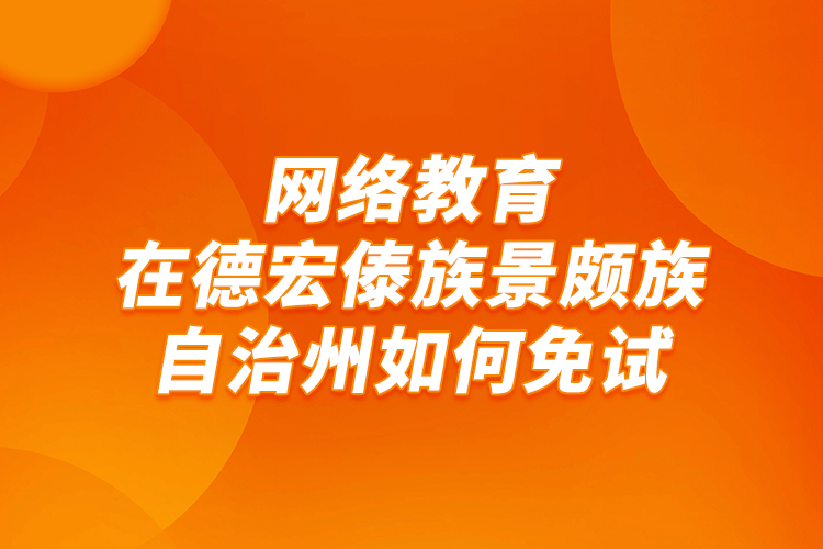 網(wǎng)絡(luò)教育在德宏傣族景頗族自治州如何免試？