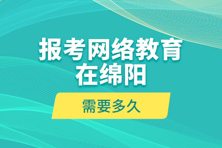 報考網(wǎng)絡(luò)教育在綿陽需要多久？