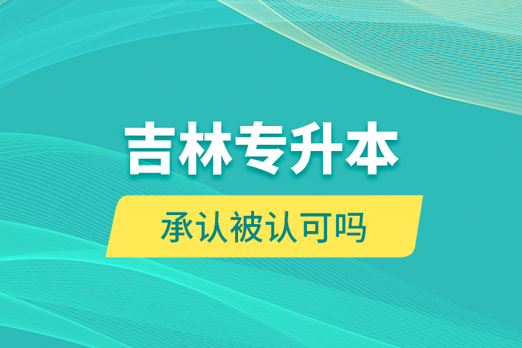 吉林專升本承認(rèn)被認(rèn)可嗎？