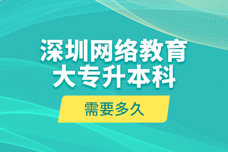 深圳網(wǎng)絡(luò)教育大專升本科需要多久？