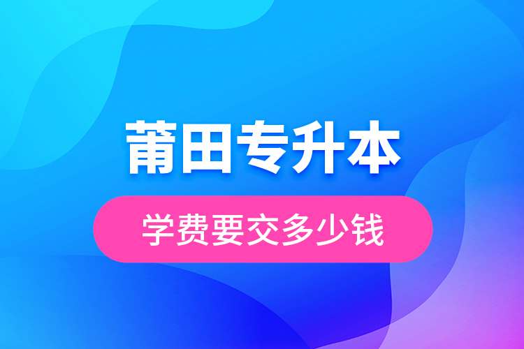 莆田專升本學(xué)費(fèi)要交多少錢？