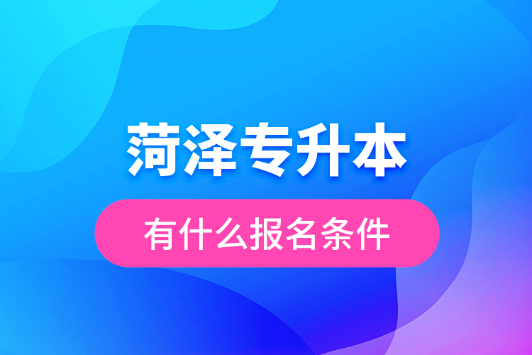 菏澤專升本有什么報名條件？