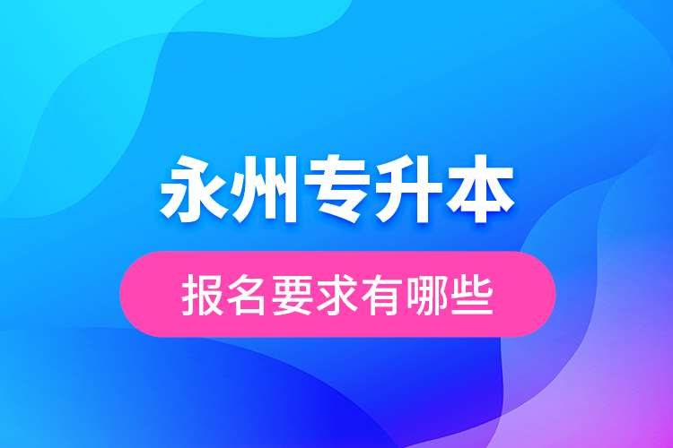 永州專升本報(bào)名要求有哪些？