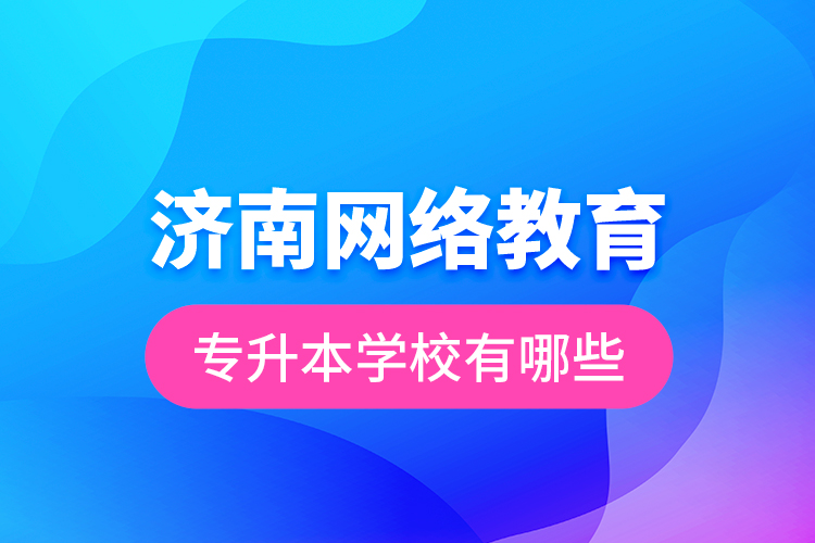 濟南網(wǎng)絡(luò)教育專升本學校有哪些？