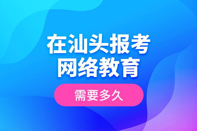 在汕頭報(bào)考網(wǎng)絡(luò)教育需要多久？