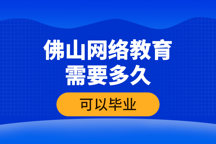 佛山網(wǎng)絡(luò)教育需要多久可以畢業(yè)？