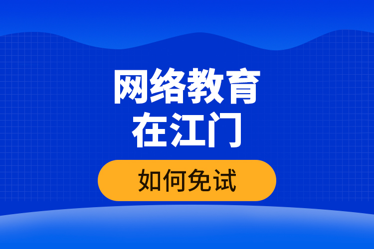 網(wǎng)絡(luò)教育在江門如何免試？