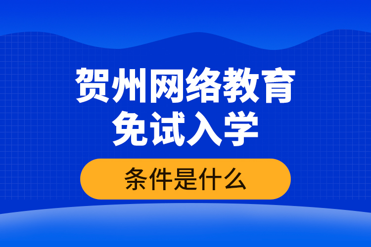 賀州網(wǎng)絡(luò)教育免試入學(xué)的條件是什么？