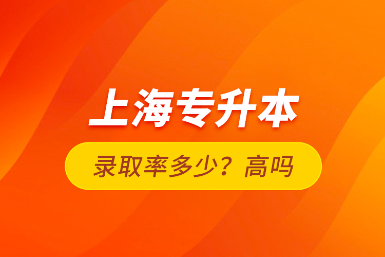 上海專升本錄取率多少？高嗎？