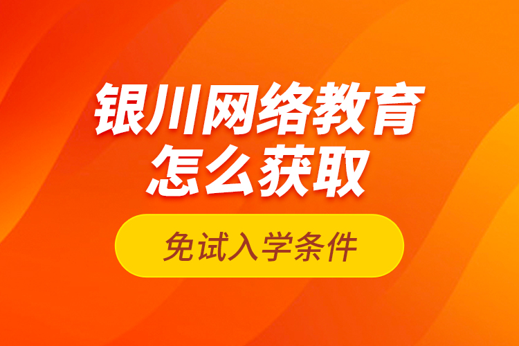 銀川網(wǎng)絡(luò)教育怎么獲取免試入學(xué)條件？