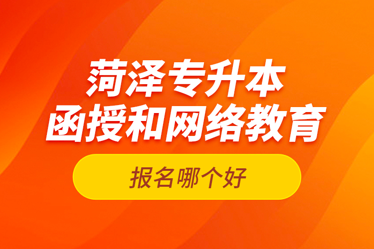 菏澤專升本函授和網(wǎng)絡(luò)教育報名哪個好？