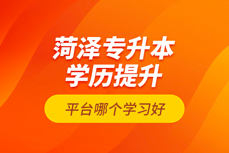 菏澤專升本學(xué)歷提升平臺哪個學(xué)習(xí)好？