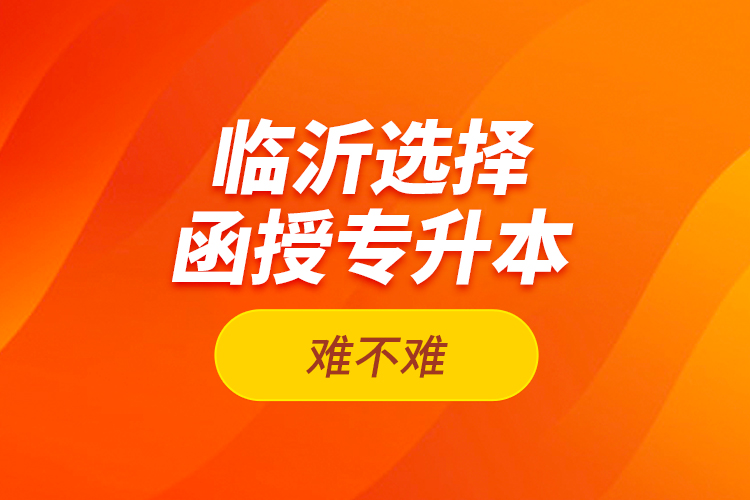 臨沂選擇函授專升本難不難？