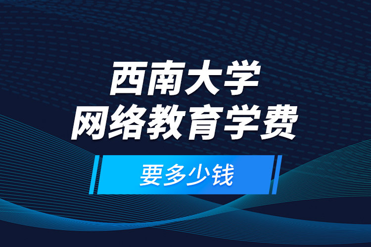 西南大學(xué)網(wǎng)絡(luò)教育學(xué)費要多少錢？