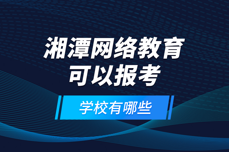 湘潭網(wǎng)絡(luò)教育可以報(bào)考的學(xué)校有哪些？