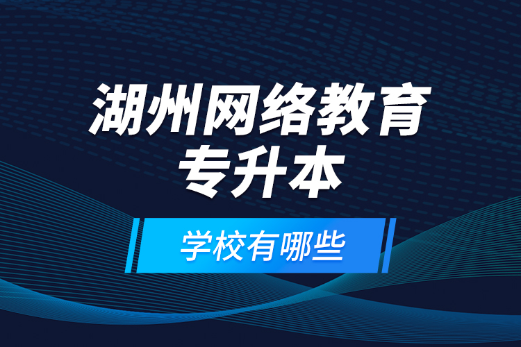 湖州網(wǎng)絡(luò)教育專升本學(xué)校有哪些？