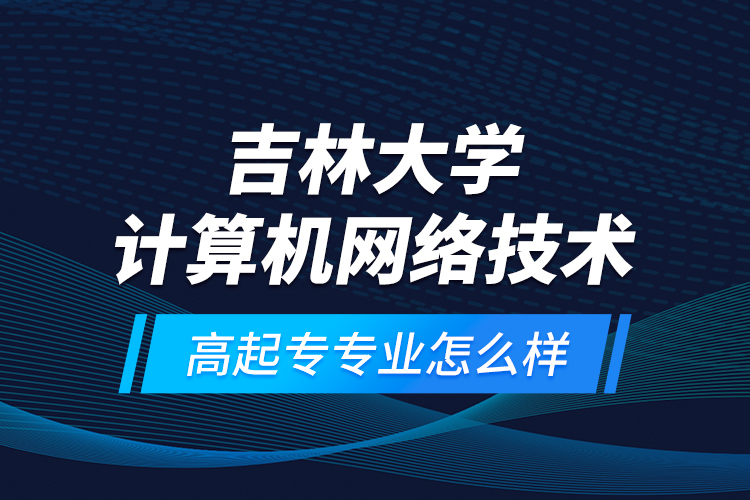吉林大學(xué)計算機網(wǎng)絡(luò)技術(shù)高起專專業(yè)怎么樣？