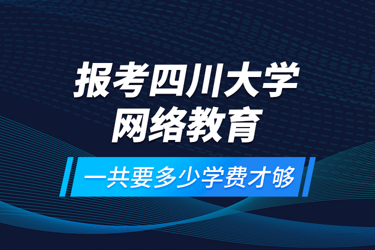 報考四川大學(xué)網(wǎng)絡(luò)教育一共要多少學(xué)費(fèi)才夠？