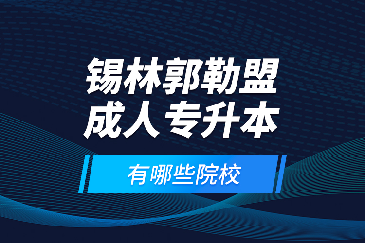 錫林郭勒盟成人專升本有哪些院校？