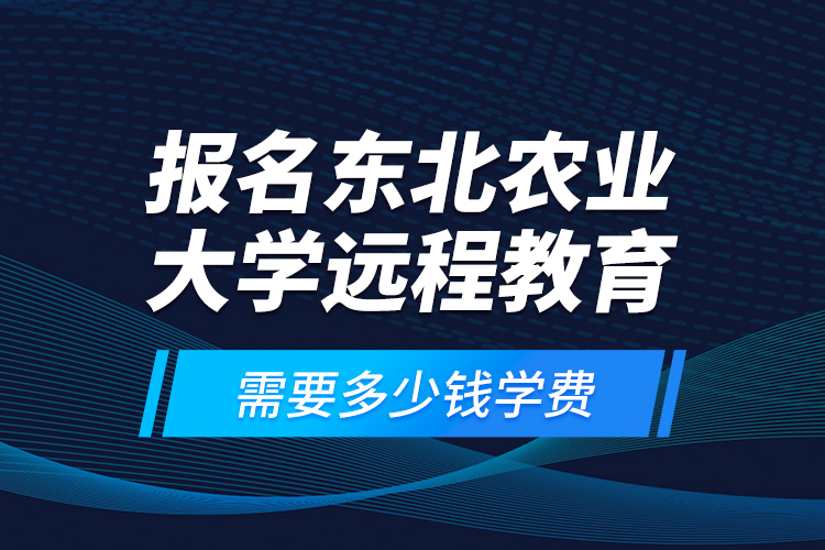 報(bào)名東北農(nóng)業(yè)大學(xué)遠(yuǎn)程教育需要多少錢(qián)學(xué)費(fèi)？