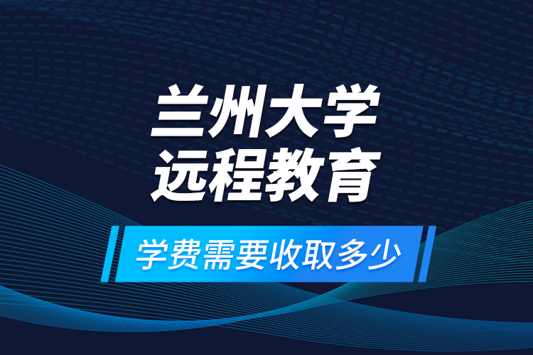 蘭州大學遠程教育學費需要收取多少？