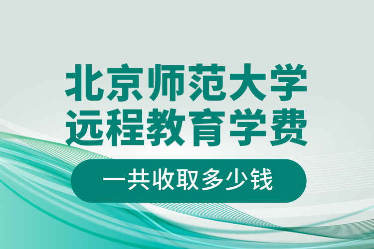 北京師范大學遠程教育學費一共收取多少錢？