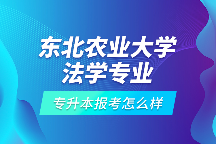 東北農(nóng)業(yè)大學(xué)法學(xué)專業(yè)專升本報(bào)考怎么樣？