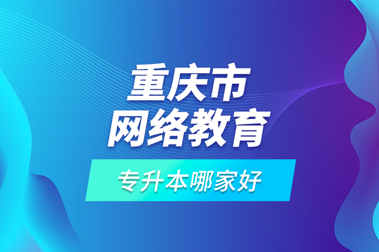 重慶市網(wǎng)絡(luò)教育專升本哪家好？