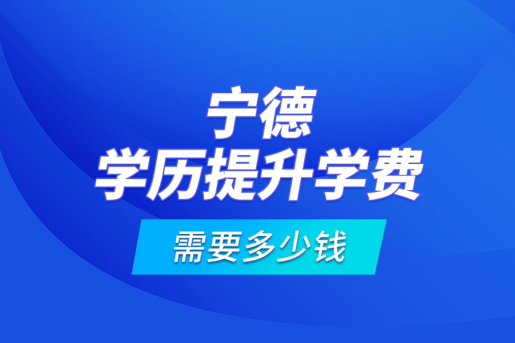 寧德學歷提升學費需要多少錢？