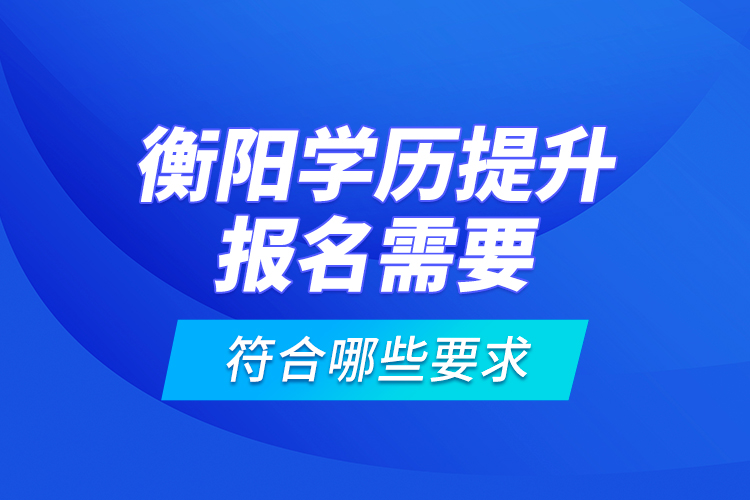 衡陽學(xué)歷提升報(bào)名需要符合哪些要求？