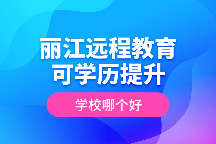 麗江遠程教育可學歷提升學校哪個好？