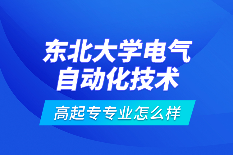 東北大學(xué)電氣自動(dòng)化技術(shù)高起專專業(yè)怎么樣？