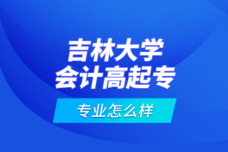 吉林大學(xué)會計高起專專業(yè)怎么樣？