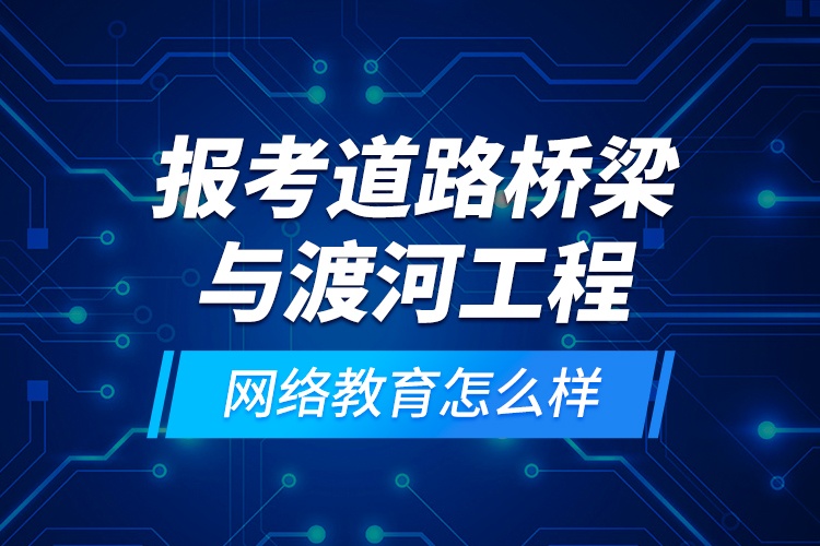 報考道路橋梁與渡河工程網(wǎng)絡(luò)教育怎么樣？