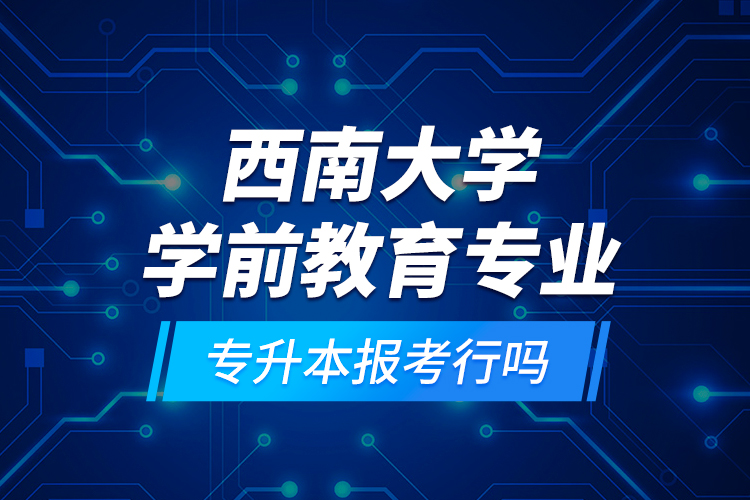西南大學學前教育專業(yè)專升本報考行嗎？