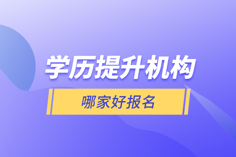 學歷提升機構哪家好報名？