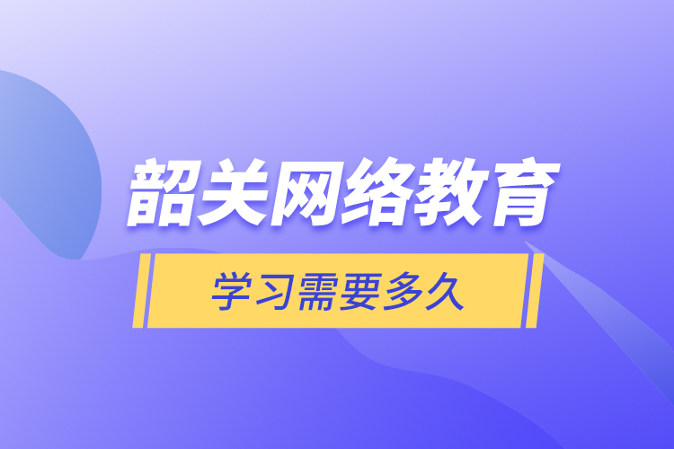 韶關網(wǎng)絡教育學習需要多久？