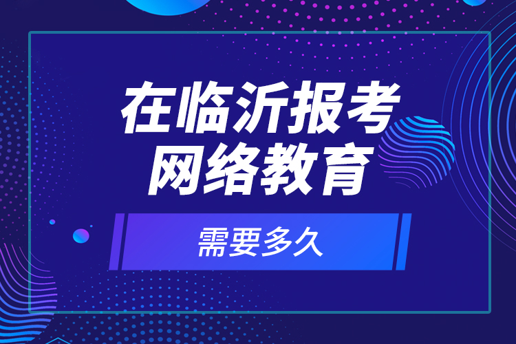 在臨沂報考網(wǎng)絡(luò)教育需要多久？