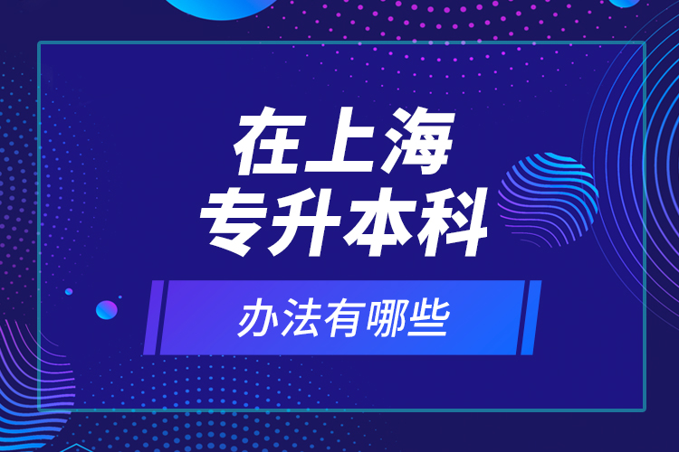 在上海專升本科辦法有哪些？