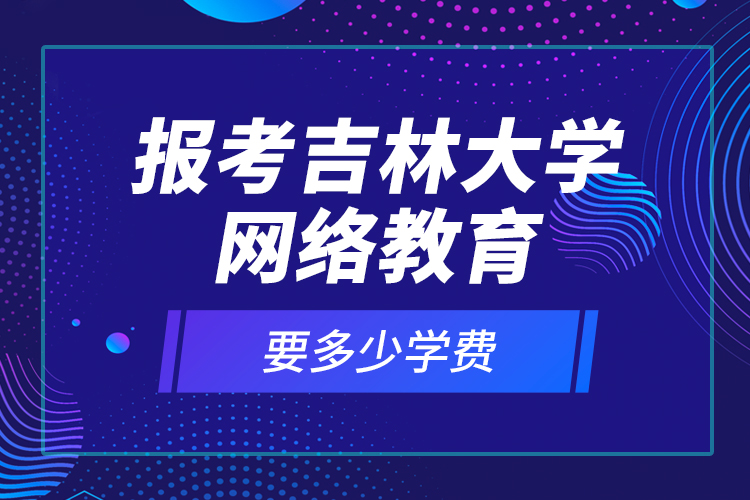 報(bào)考吉林大學(xué)網(wǎng)絡(luò)教育要多少學(xué)費(fèi)？