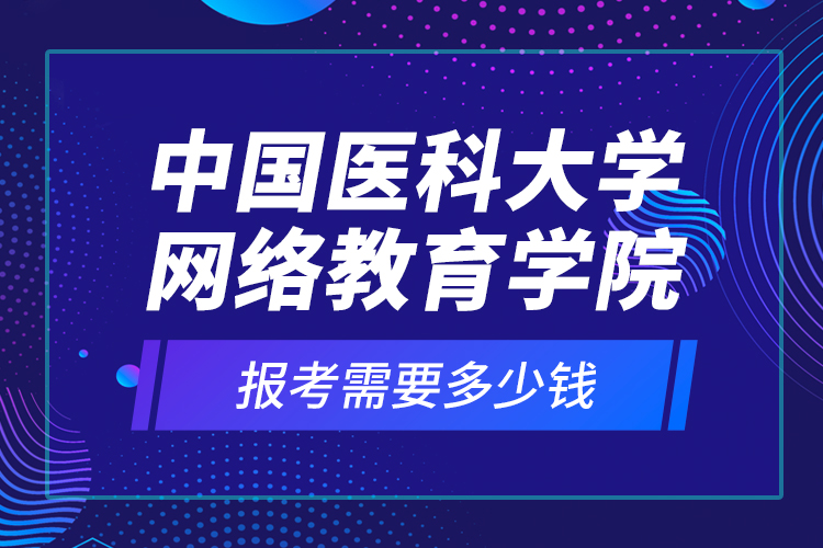 中國醫(yī)科大學(xué)網(wǎng)絡(luò)教育學(xué)院報考需要多少錢?