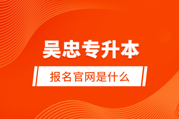 吳忠專升本報名官網(wǎng)是什么？