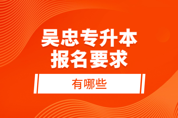 吳忠專升本報(bào)名要求有哪些？