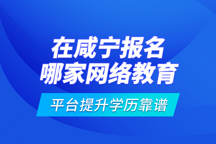 在咸寧報名哪家網(wǎng)絡教育平臺提升學歷靠譜？