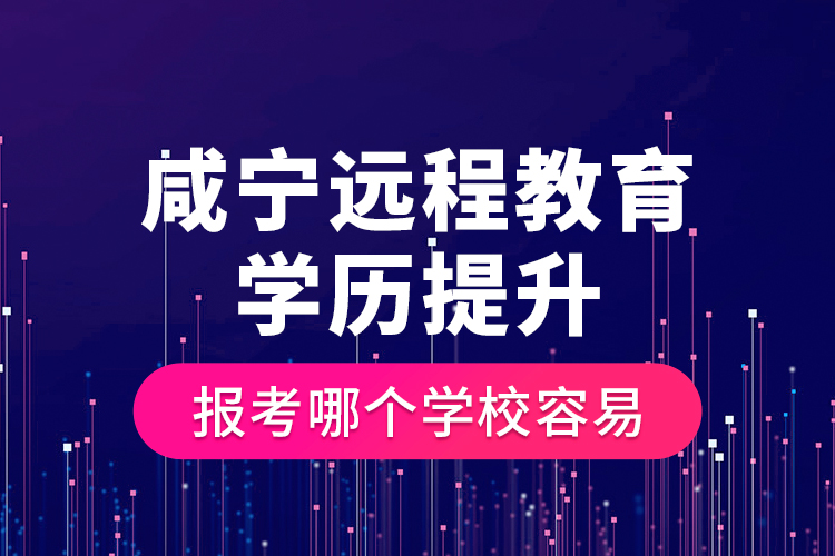 咸寧遠(yuǎn)程教育學(xué)歷提升報(bào)考哪個(gè)學(xué)校容易？