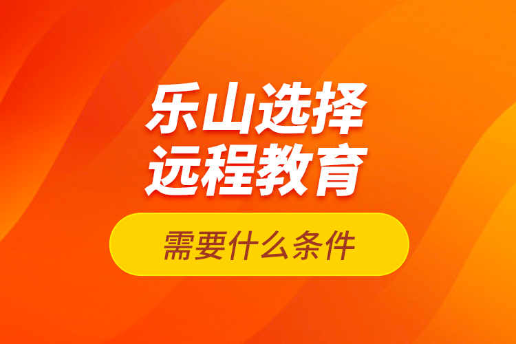 樂山選擇遠(yuǎn)程教育需要什么條件？