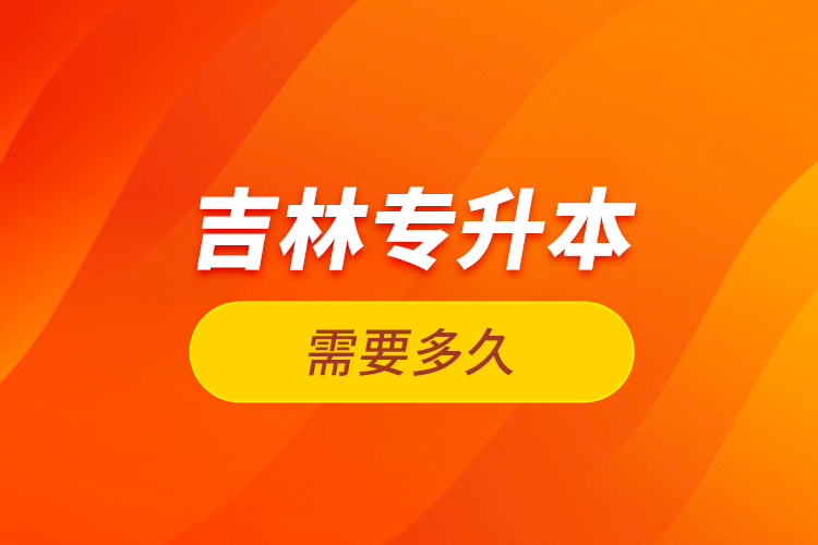 吉林專升本需要多久？