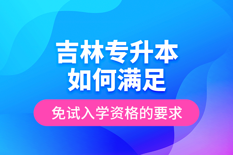 吉林專升本如何滿足免試入學(xué)資格的要求？