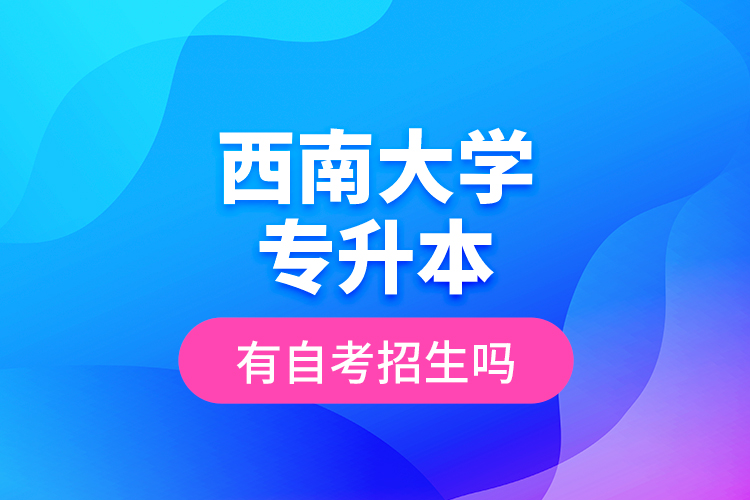 西南大學(xué)專(zhuān)升本有自考招生嗎？