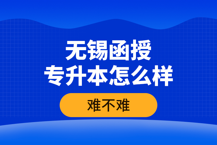 無(wú)錫函授專(zhuān)升本怎么樣，難不難？